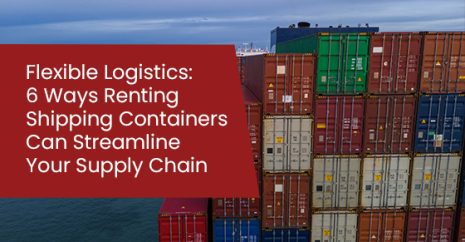 Flexible Logistics: 6 Ways Renting Shipping Containers Can Streamline Your Supply Chain